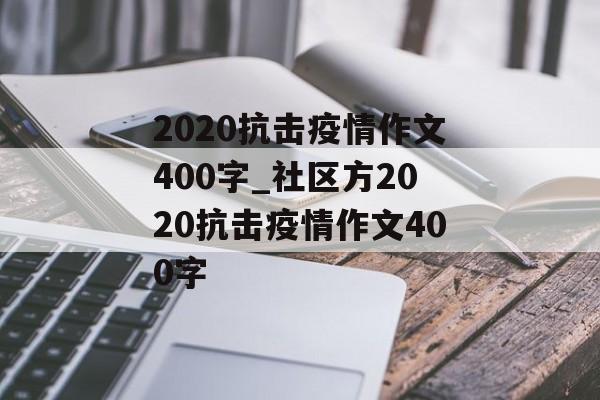 2020抗击疫情作文400字_社区方2020抗击疫情作文400字 2020抗击疫情作文400字_社区方2020抗击疫情作文400字